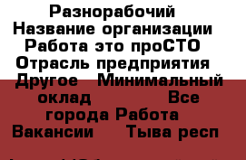 Разнорабочий › Название организации ­ Работа-это проСТО › Отрасль предприятия ­ Другое › Минимальный оклад ­ 24 500 - Все города Работа » Вакансии   . Тыва респ.